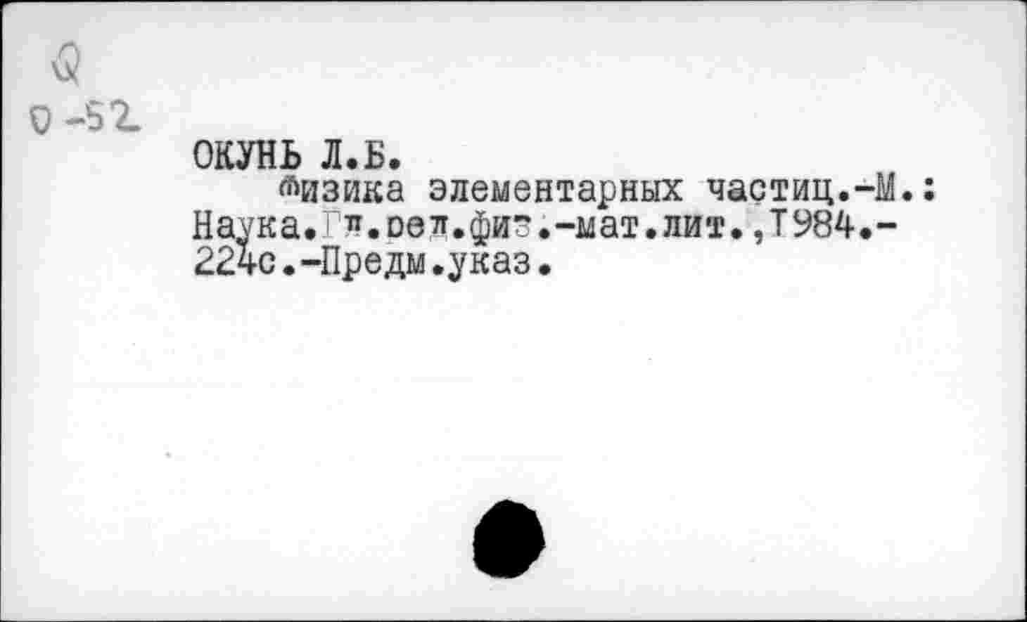 ﻿о -52.
ОКУНЬ Л.Б.
Физика элементарных частиц.-М.:
Наука. т~ л. ое л.физ.-мат. лит.,Т984.-224с.-Предм.указ.